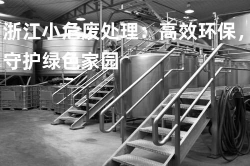 浙江小危废处理：高效环保，守护绿色家园