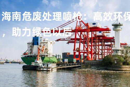 海南危废处理喷枪：高效环保，助力绿色以后