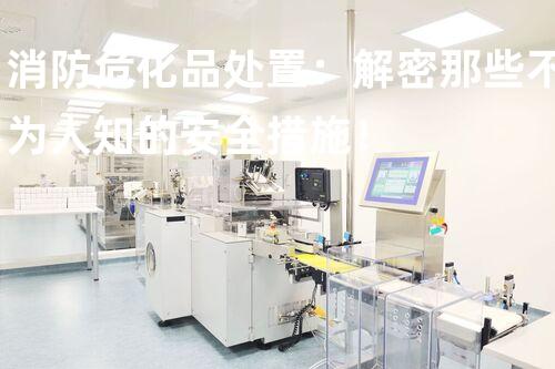 消防危化品处置：解密那些不为人知的安全措施！