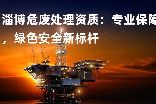 淄博危废处理资质：专业保障，绿色安全新标杆