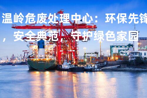 温岭危废处理中心：环保先锋，安全典范，守护绿色家园
