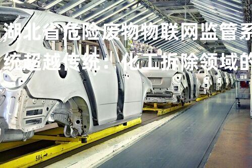 湖北省危险废物物联网监管系统超越传统：化工拆除领域的革新之路