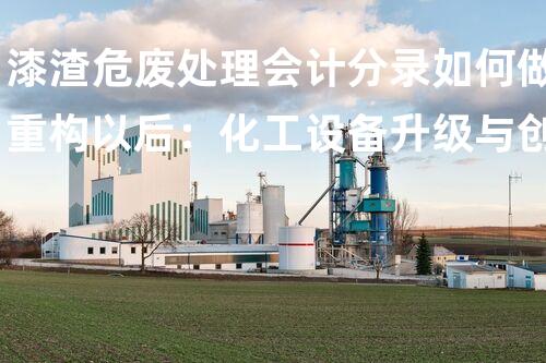 漆渣危废处理会计分录如何做重构以后：化工设备升级与创新的策略探索