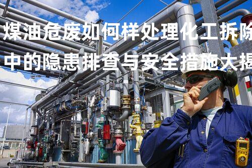 煤油危废如何样处理化工拆除中的隐患排查与安全措施大揭秘！