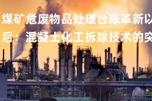 煤矿危废物品处理台账革新以后：混凝土化工拆除技术的突破性进展