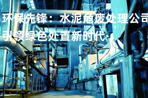 环保先锋：水泥危废处理公司引领绿色处置新时代