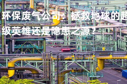 环保废气公司：拯救地球的超级英雄还是隐患之源？