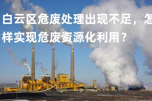 白云区危废处理出现不足，怎样实现危废资源化利用？