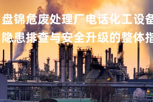 盘锦危废处理厂电话化工设备隐患排查与安全升级的整体指南