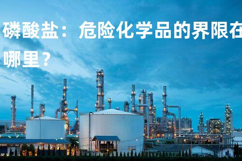 磷酸盐：危险化学品的界限在哪里？