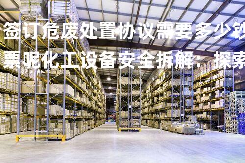 签订危废处置协议需要多少钞票呢化工设备安全拆解：探索科技与实践的完满结合！