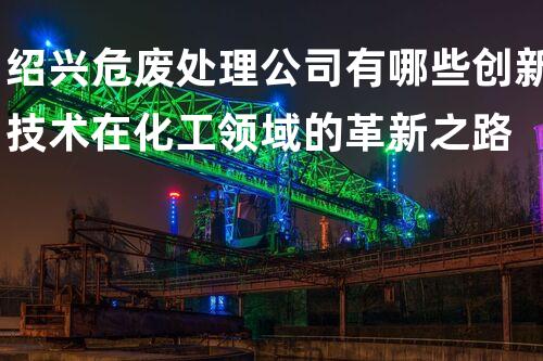 绍兴危废处理公司有哪些创新技术在化工领域的革新之路