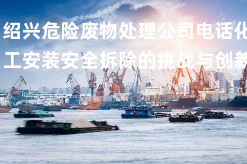 绍兴危险废物处理公司电话化工安装安全拆除的挑战与创新