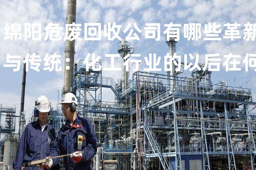 绵阳危废回收公司有哪些革新与传统：化工行业的以后在何方？