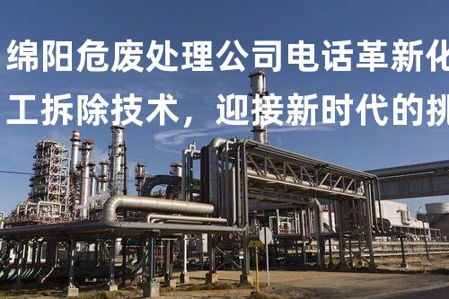 绵阳危废处理公司电话革新化工拆除技术，迎接新时代的挑战！