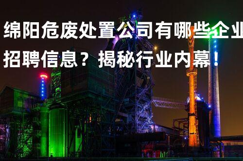 绵阳危废处置公司有哪些企业招聘信息？揭秘行业内幕！