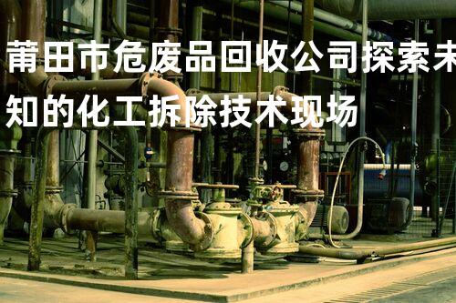 莆田市危废品回收公司探索未知的化工拆除技术现场