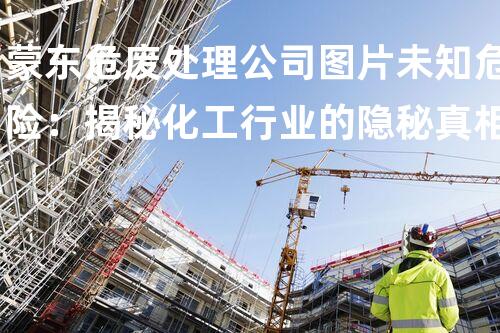 蒙东危废处理公司图片未知危险：揭秘化工行业的隐秘真相