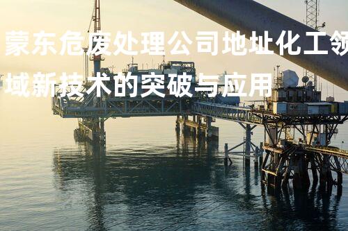 蒙东危废处理公司地址化工领域新技术的突破与应用
