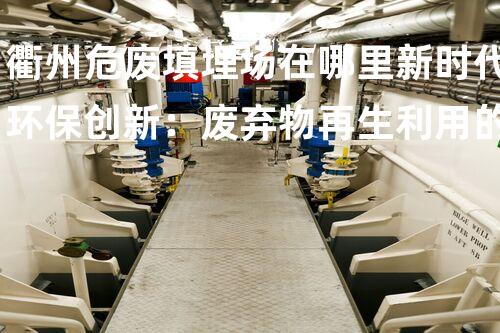 衢州危废填埋场在哪里新时代环保创新：废弃物再生利用的以后路在何方？