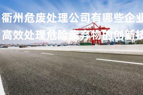 衢州危废处理公司有哪些企业高效处理危险废弃物的创新技术突破