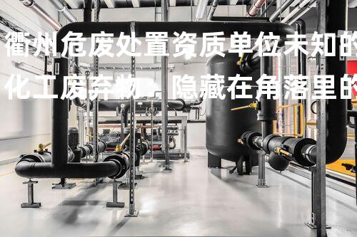 衢州危废处置资质单位未知的化工废弃物：隐藏在角落里的危险