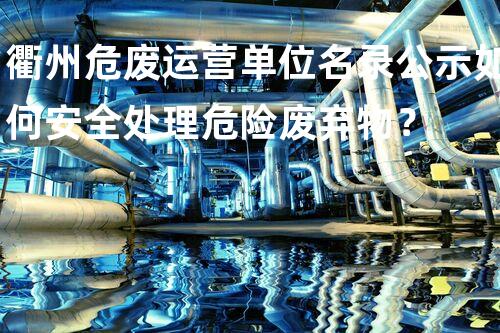 衢州危废运营单位名录公示如何安全处理危险废弃物？