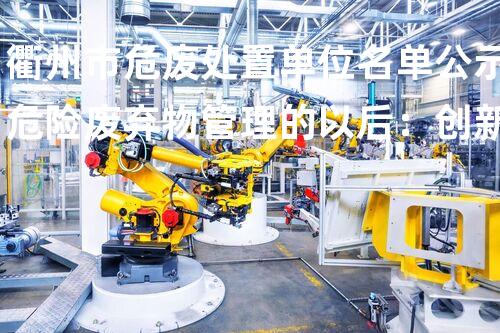 衢州市危废处置单位名单公示危险废弃物管理的以后：创新处理方案探索
