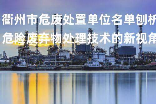 衢州市危废处置单位名单刨析危险废弃物处理技术的新视角