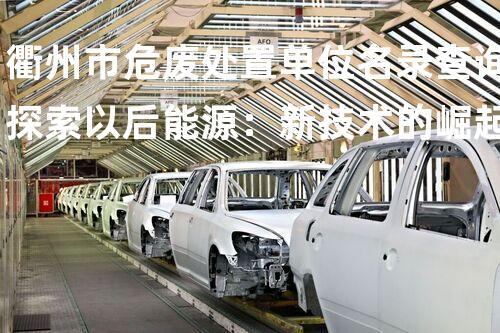 衢州市危废处置单位名录查询探索以后能源：新技术的崛起与应用前景
