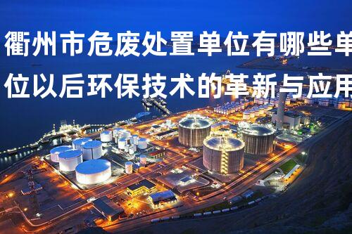 衢州市危废处置单位有哪些单位以后环保技术的革新与应用