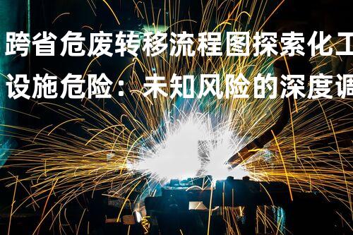 跨省危废转移流程图探索化工设施危险：未知风险的深度调查？