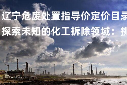 辽宁危废处置指导价定价目录探索未知的化工拆除领域：挑战与机遇