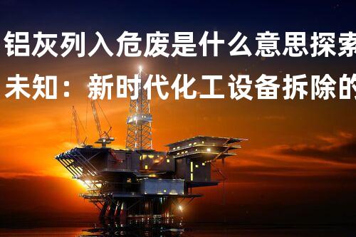 铝灰列入危废是什么意思探索未知：新时代化工设备拆除的技术革新与挑战