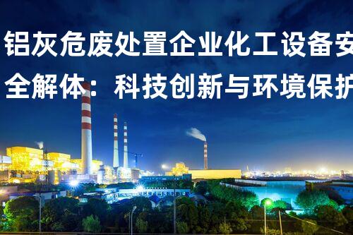 铝灰危废处置企业化工设备安全解体：科技创新与环境保护