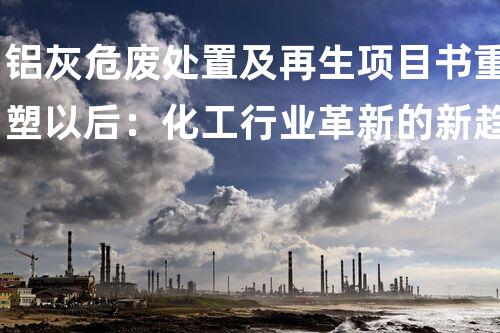 铝灰危废处置及再生项目书重塑以后：化工行业革新的新趋势是什么？