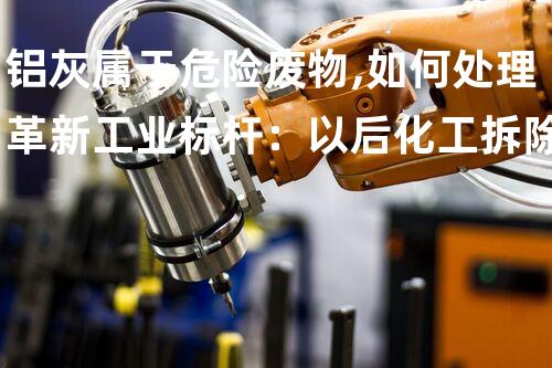 铝灰属于危险废物,如何处理革新工业标杆：以后化工拆除技术的突破性进展？