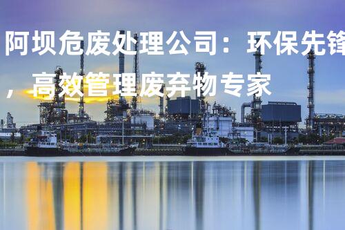 阿坝危废处理公司：环保先锋，高效管理废弃物专家