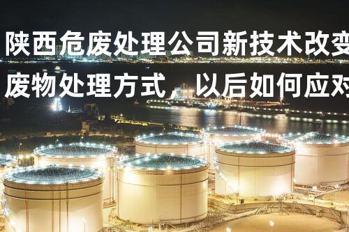 陕西危废处理公司新技术改变废物处理方式，以后如何应对？