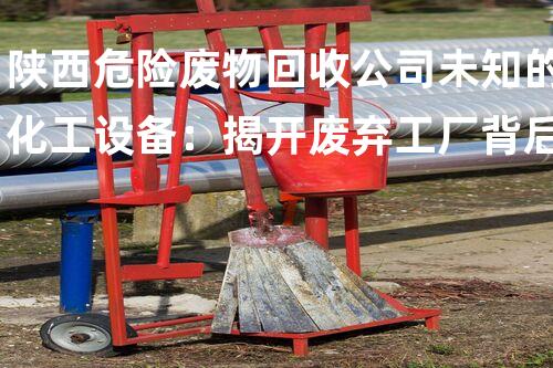 陕西危险废物回收公司未知的化工设备：揭开废弃工厂背后的奥秘面纱
