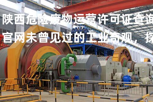 陕西危险废物运营许可证查询官网未曾见过的工业奇观，探秘现代化工业的秘密