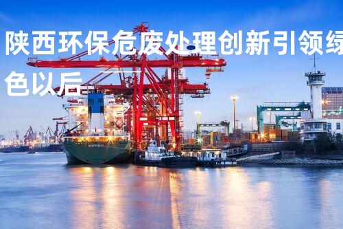 陕西环保危废处理创新引领绿色以后