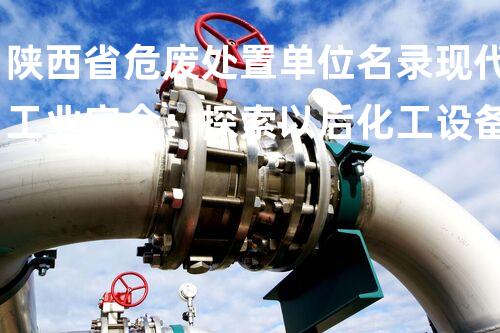 陕西省危废处置单位名录现代工业安全：探索以后化工设备拆除的创新技术
