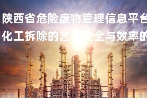 陕西省危险废物管理信息平台化工拆除的艺术安全与效率的完满结合