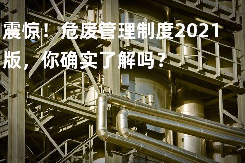 震惊！危废管理制度2021版，你确实了解吗？