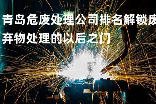 青岛危废处理公司排名解锁废弃物处理的以后之门