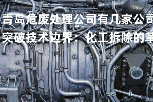 青岛危废处理公司有几家公司突破技术边界：化工拆除的革新策略是什么？