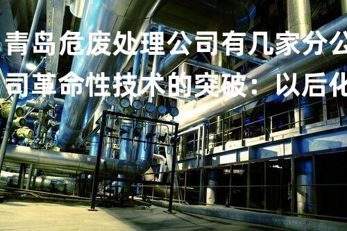 青岛危废处理公司有几家分公司革命性技术的突破：以后化工领域的惊人进展