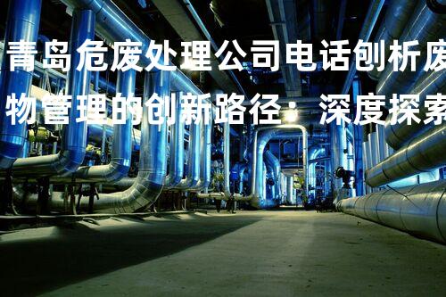 青岛危废处理公司电话刨析废物管理的创新路径：深度探索现代技术的应用