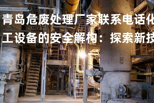 青岛危废处理厂家联系电话化工设备的安全解构：探索新技术与可持续进展的前沿